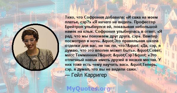 Тихо, что Софрония добавила: «И сажа на моем платье, сэр?» «Я ничего не видел». Профессор Брейтроп улыбнулся ей, показывая небольшой намек на клык. Софрония улыбнулась в ответ. «Я рад, что мы понимаем друг друга, сэр».