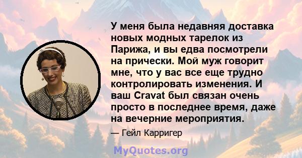 У меня была недавняя доставка новых модных тарелок из Парижа, и вы едва посмотрели на прически. Мой муж говорит мне, что у вас все еще трудно контролировать изменения. И ваш Cravat был связан очень просто в последнее