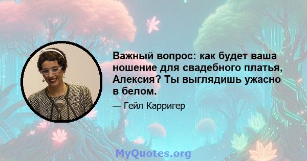 Важный вопрос: как будет ваша ношение для свадебного платья, Алексия? Ты выглядишь ужасно в белом.