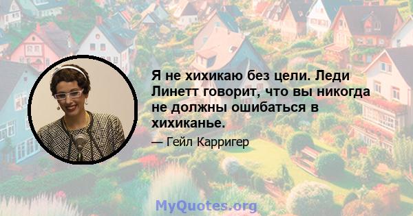 Я не хихикаю без цели. Леди Линетт говорит, что вы никогда не должны ошибаться в хихиканье.