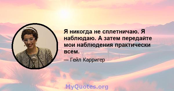 Я никогда не сплетничаю. Я наблюдаю. А затем передайте мои наблюдения практически всем.