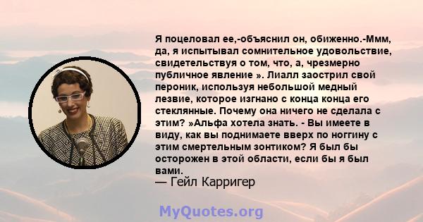 Я поцеловал ее,-объяснил он, обиженно.-Ммм, да, я испытывал сомнительное удовольствие, свидетельствуя о том, что, а, чрезмерно публичное явление ». Лиалл заострил свой пероник, используя небольшой медный лезвие, которое 