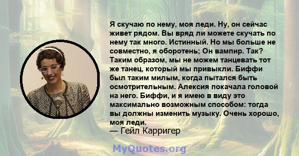 Я скучаю по нему, моя леди. Ну, он сейчас живет рядом. Вы вряд ли можете скучать по нему так много. Истинный. Но мы больше не совместно, я оборотень; Он вампир. Так? Таким образом, мы не можем танцевать тот же танец,