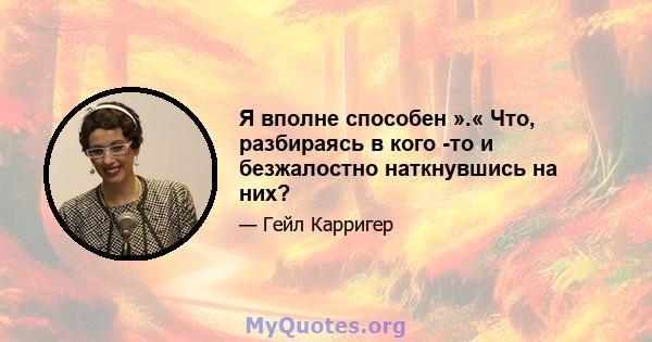 Я вполне способен ».« Что, разбираясь в кого -то и безжалостно наткнувшись на них?