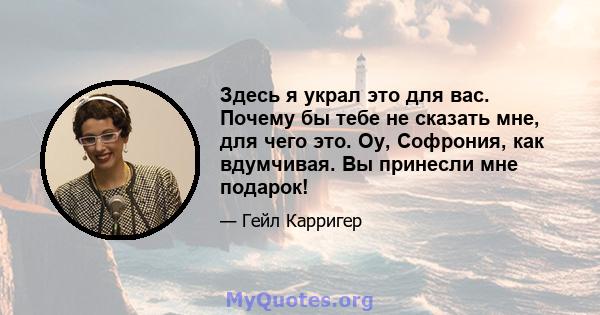 Здесь я украл это для вас. Почему бы тебе не сказать мне, для чего это. Оу, Софрония, как вдумчивая. Вы принесли мне подарок!