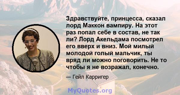 Здравствуйте, принцесса, сказал лорд Маккон вампиру. На этот раз попал себе в состав, не так ли? Лорд Акельдама посмотрел его вверх и вниз. Мой милый молодой голый мальчик, ты вряд ли можно поговорить. Не то чтобы я не