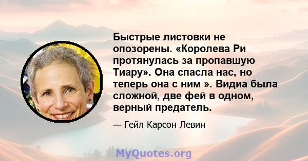 Быстрые листовки не опозорены. «Королева Ри протянулась за пропавшую Тиару». Она спасла нас, но теперь она с ним ». Видиа была сложной, две фей в одном, верный предатель.