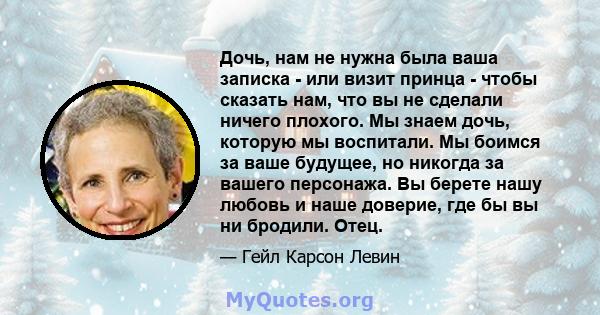 Дочь, нам не нужна была ваша записка - или визит принца - чтобы сказать нам, что вы не сделали ничего плохого. Мы знаем дочь, которую мы воспитали. Мы боимся за ваше будущее, но никогда за вашего персонажа. Вы берете