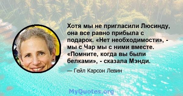 Хотя мы не пригласили Люсинду, она все равно прибыла с подарок. «Нет необходимости», - мы с Чар мы с ними вместе. «Помните, когда вы были белками», - сказала Мэнди.