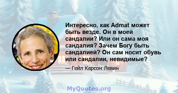 Интересно, как Admat может быть везде. Он в моей сандалии? Или он сама моя сандалия? Зачем Богу быть сандалией? Он сам носит обувь или сандалии, невидимые?