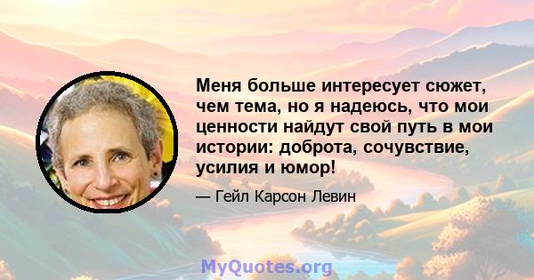 Меня больше интересует сюжет, чем тема, но я надеюсь, что мои ценности найдут свой путь в мои истории: доброта, сочувствие, усилия и юмор!