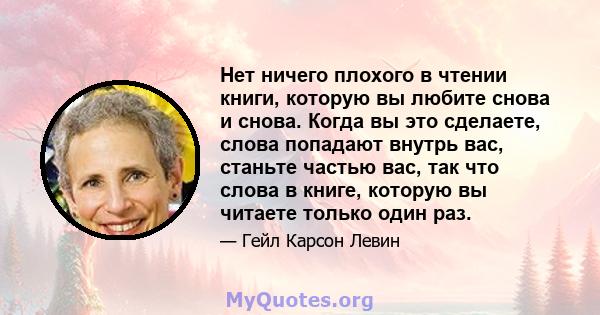 Нет ничего плохого в чтении книги, которую вы любите снова и снова. Когда вы это сделаете, слова попадают внутрь вас, станьте частью вас, так что слова в книге, которую вы читаете только один раз.