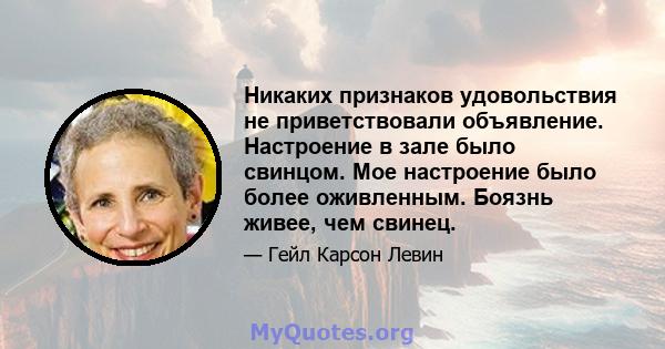 Никаких признаков удовольствия не приветствовали объявление. Настроение в зале было свинцом. Мое настроение было более оживленным. Боязнь живее, чем свинец.