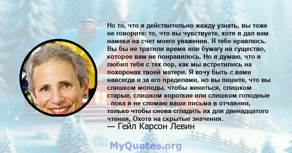 Но то, что я действительно жажду узнать, вы тоже не говорите: то, что вы чувствуете, хотя я дал вам намеки на счет моего уважения. Я тебе нравлюсь. Вы бы не тратили время или бумагу на существо, которое вам не