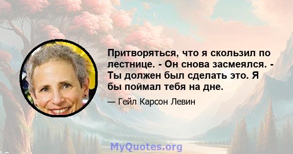 Притворяться, что я скользил по лестнице. - Он снова засмеялся. - Ты должен был сделать это. Я бы поймал тебя на дне.