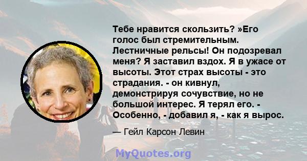 Тебе нравится скользить? »Его голос был стремительным. Лестничные рельсы! Он подозревал меня? Я заставил вздох. Я в ужасе от высоты. Этот страх высоты - это страдания. - он кивнул, демонстрируя сочувствие, но не большой 