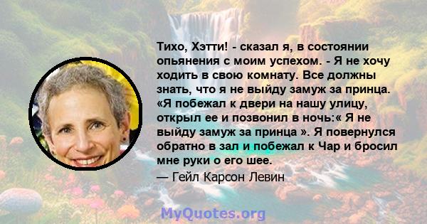 Тихо, Хэтти! - сказал я, в состоянии опьянения с моим успехом. - Я не хочу ходить в свою комнату. Все должны знать, что я не выйду замуж за принца. «Я побежал к двери на нашу улицу, открыл ее и позвонил в ночь:« Я не