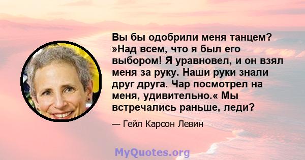 Вы бы одобрили меня танцем? »Над всем, что я был его выбором! Я уравновел, и он взял меня за руку. Наши руки знали друг друга. Чар посмотрел на меня, удивительно.« Мы встречались раньше, леди?