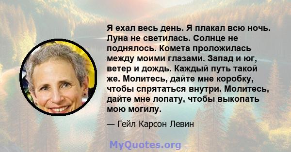 Я ехал весь день. Я плакал всю ночь. Луна не светилась. Солнце не поднялось. Комета проложилась между моими глазами. Запад и юг, ветер и дождь. Каждый путь такой же. Молитесь, дайте мне коробку, чтобы спрятаться внутри. 