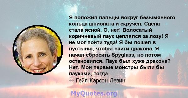 Я положил пальцы вокруг безымянного кольца шпионата и скручен. Сцена стала ясной. О, нет! Волосатый коричневый паук цеплялся за лозу! Я не мог пойти туда! Я бы пошел в пустыню, чтобы найти дракона. Я начал сбросить