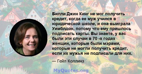 Билли Джин Кинг не мог получить кредит, когда ее муж учился в юридической школе, и она выиграла Уимблдон, потому что ему пришлось подписать карты. Вы знаете, у вас были эти случаи в 70 -х годах женщин, которые были