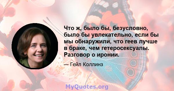 Что ж, было бы, безусловно, было бы увлекательно, если бы мы обнаружили, что геев лучше в браке, чем гетеросексуалы. Разговор о иронии.