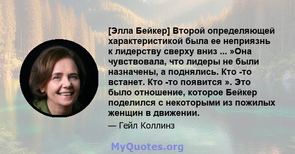 [Элла Бейкер] Второй определяющей характеристикой была ее неприязнь к лидерству сверху вниз ... »Она чувствовала, что лидеры не были назначены, а поднялись. Кто -то встанет. Кто -то появится ». Это было отношение,