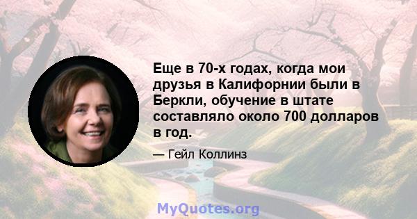 Еще в 70-х годах, когда мои друзья в Калифорнии были в Беркли, обучение в штате составляло около 700 долларов в год.