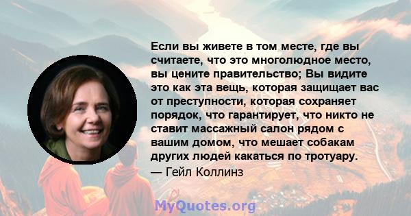 Если вы живете в том месте, где вы считаете, что это многолюдное место, вы цените правительство; Вы видите это как эта вещь, которая защищает вас от преступности, которая сохраняет порядок, что гарантирует, что никто не 