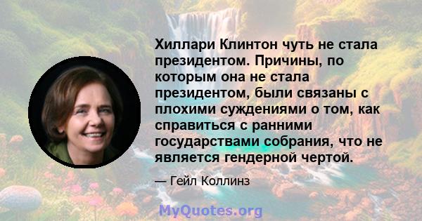 Хиллари Клинтон чуть не стала президентом. Причины, по которым она не стала президентом, были связаны с плохими суждениями о том, как справиться с ранними государствами собрания, что не является гендерной чертой.