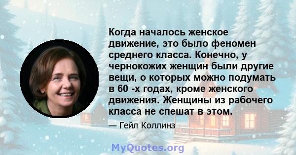 Когда началось женское движение, это было феномен среднего класса. Конечно, у чернокожих женщин были другие вещи, о которых можно подумать в 60 -х годах, кроме женского движения. Женщины из рабочего класса не спешат в