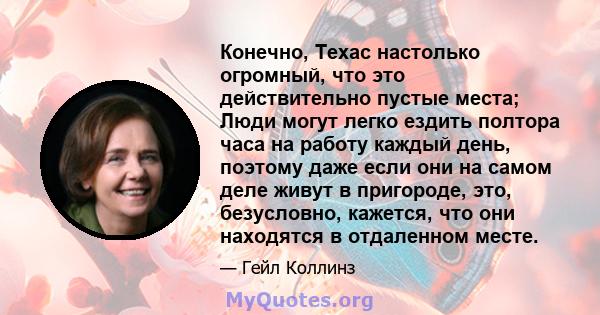 Конечно, Техас настолько огромный, что это действительно пустые места; Люди могут легко ездить полтора часа на работу каждый день, поэтому даже если они на самом деле живут в пригороде, это, безусловно, кажется, что они 