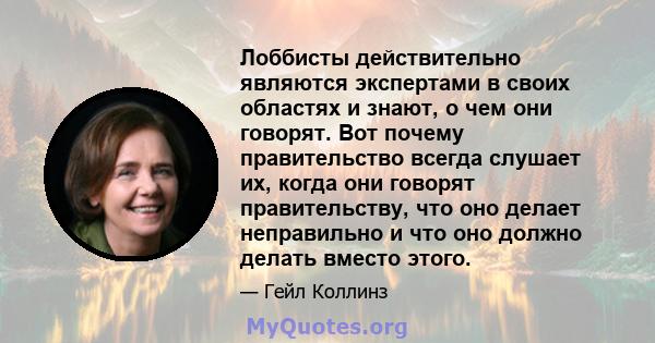 Лоббисты действительно являются экспертами в своих областях и знают, о чем они говорят. Вот почему правительство всегда слушает их, когда они говорят правительству, что оно делает неправильно и что оно должно делать