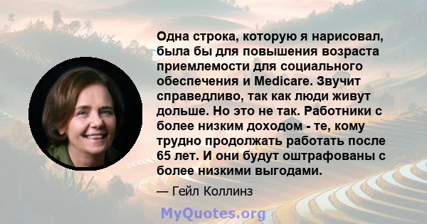 Одна строка, которую я нарисовал, была бы для повышения возраста приемлемости для социального обеспечения и Medicare. Звучит справедливо, так как люди живут дольше. Но это не так. Работники с более низким доходом - те,