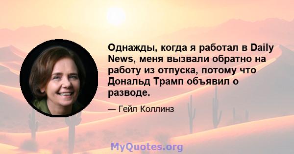 Однажды, когда я работал в Daily News, меня вызвали обратно на работу из отпуска, потому что Дональд Трамп объявил о разводе.