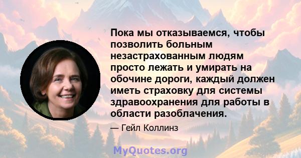 Пока мы отказываемся, чтобы позволить больным незастрахованным людям просто лежать и умирать на обочине дороги, каждый должен иметь страховку для системы здравоохранения для работы в области разоблачения.