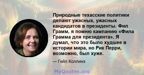 Природные техасские политики делают ужасных, ужасных кандидатов в президенты. Фил Грамм, я помню кампанию «Фила Грамма для президента». Я думал, что это было худшее в истории мира, но Рик Перри, возможно, был хуже.