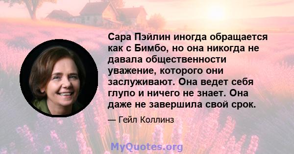 Сара Пэйлин иногда обращается как с Бимбо, но она никогда не давала общественности уважение, которого они заслуживают. Она ведет себя глупо и ничего не знает. Она даже не завершила свой срок.