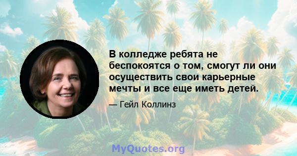 В колледже ребята не беспокоятся о том, смогут ли они осуществить свои карьерные мечты и все еще иметь детей.