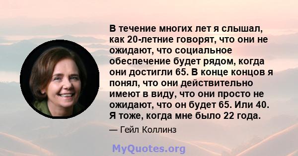 В течение многих лет я слышал, как 20-летние говорят, что они не ожидают, что социальное обеспечение будет рядом, когда они достигли 65. В конце концов я понял, что они действительно имеют в виду, что они просто не