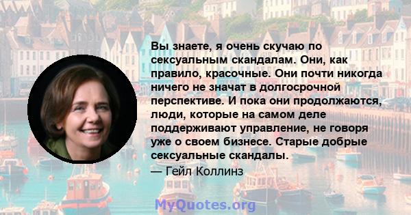 Вы знаете, я очень скучаю по сексуальным скандалам. Они, как правило, красочные. Они почти никогда ничего не значат в долгосрочной перспективе. И пока они продолжаются, люди, которые на самом деле поддерживают