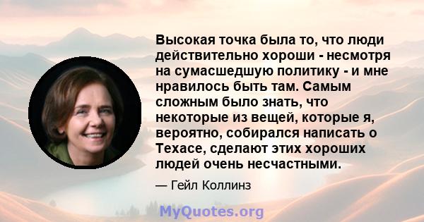 Высокая точка была то, что люди действительно хороши - несмотря на сумасшедшую политику - и мне нравилось быть там. Самым сложным было знать, что некоторые из вещей, которые я, вероятно, собирался написать о Техасе,