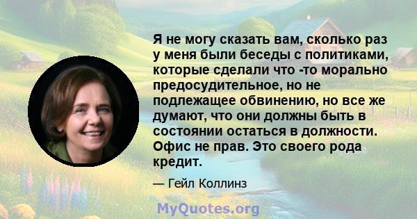 Я не могу сказать вам, сколько раз у меня были беседы с политиками, которые сделали что -то морально предосудительное, но не подлежащее обвинению, но все же думают, что они должны быть в состоянии остаться в должности.