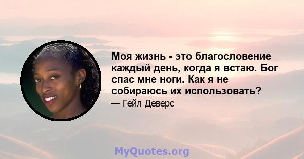 Моя жизнь - это благословение каждый день, когда я встаю. Бог спас мне ноги. Как я не собираюсь их использовать?