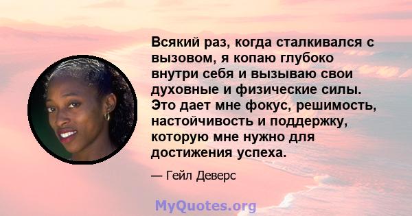 Всякий раз, когда сталкивался с вызовом, я копаю глубоко внутри себя и вызываю свои духовные и физические силы. Это дает мне фокус, решимость, настойчивость и поддержку, которую мне нужно для достижения успеха.