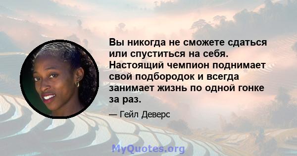 Вы никогда не сможете сдаться или спуститься на себя. Настоящий чемпион поднимает свой подбородок и всегда занимает жизнь по одной гонке за раз.