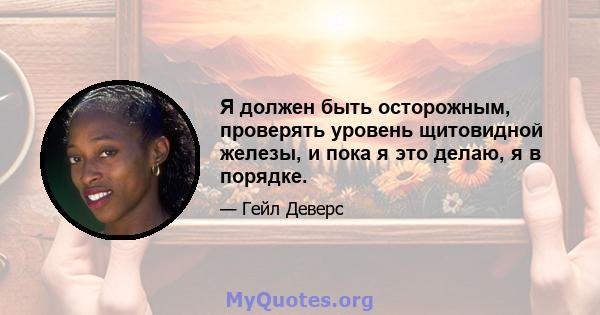 Я должен быть осторожным, проверять уровень щитовидной железы, и пока я это делаю, я в порядке.