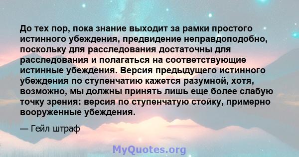 До тех пор, пока знание выходит за рамки простого истинного убеждения, предвидение неправдоподобно, поскольку для расследования достаточны для расследования и полагаться на соответствующие истинные убеждения. Версия