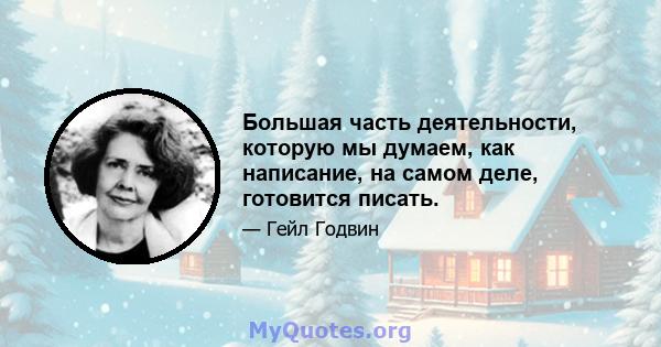 Большая часть деятельности, которую мы думаем, как написание, на самом деле, готовится писать.