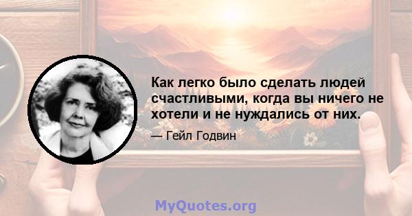 Как легко было сделать людей счастливыми, когда вы ничего не хотели и не нуждались от них.